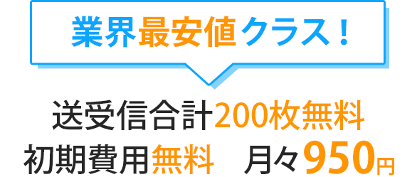 業界最安値クラス！ 送受信合計200枚無料、初期費用無料、月々950円